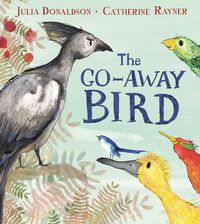 THE GO-AWAY BIRD <br> Julia Donaldson, Catherine Rayner