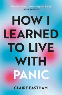 HOW I LEARNED TO LIVE WITH PANIC <br> Claire Eastham