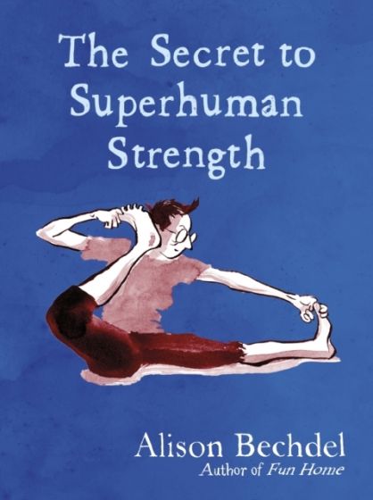 THE SECRET TO SUPERHUMAN STRENGTH <br>  Alison Bechdel
