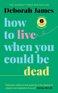 HOW TO LIVE WHEN YOU COULD BE DEAD <br> Deborah James